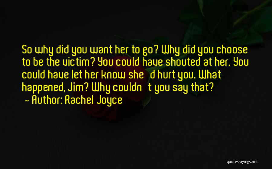 Rachel Joyce Quotes: So Why Did You Want Her To Go? Why Did You Choose To Be The Victim? You Could Have Shouted