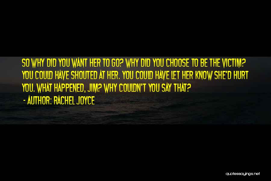 Rachel Joyce Quotes: So Why Did You Want Her To Go? Why Did You Choose To Be The Victim? You Could Have Shouted
