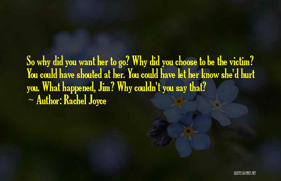 Rachel Joyce Quotes: So Why Did You Want Her To Go? Why Did You Choose To Be The Victim? You Could Have Shouted