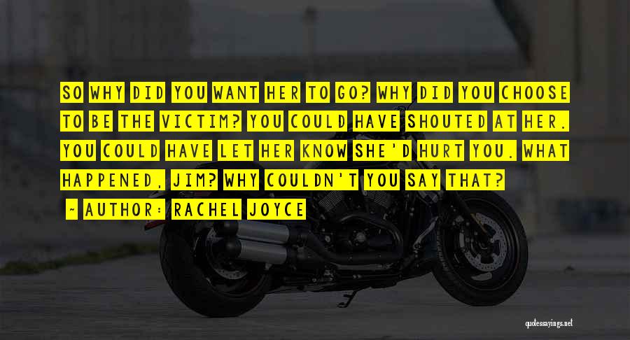 Rachel Joyce Quotes: So Why Did You Want Her To Go? Why Did You Choose To Be The Victim? You Could Have Shouted