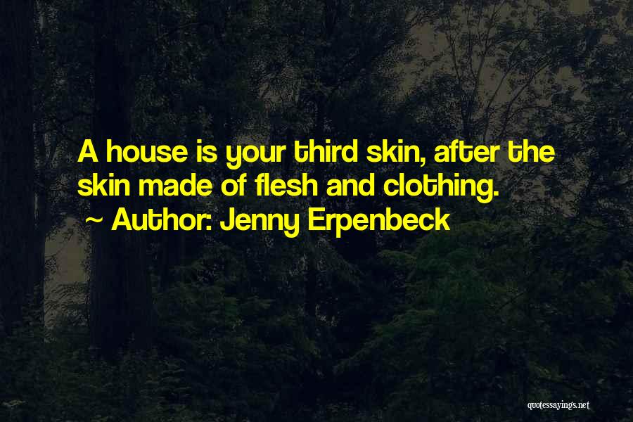 Jenny Erpenbeck Quotes: A House Is Your Third Skin, After The Skin Made Of Flesh And Clothing.