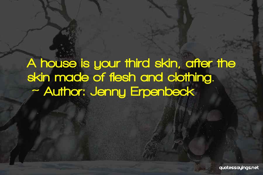 Jenny Erpenbeck Quotes: A House Is Your Third Skin, After The Skin Made Of Flesh And Clothing.