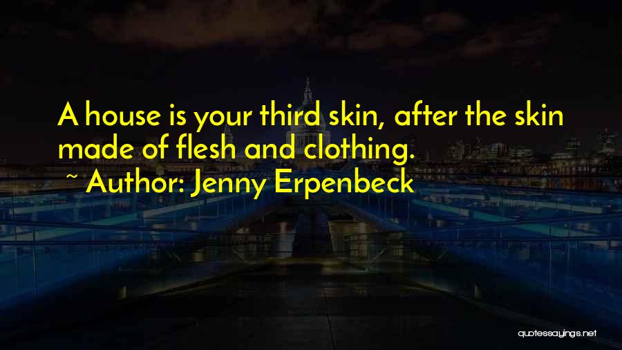 Jenny Erpenbeck Quotes: A House Is Your Third Skin, After The Skin Made Of Flesh And Clothing.