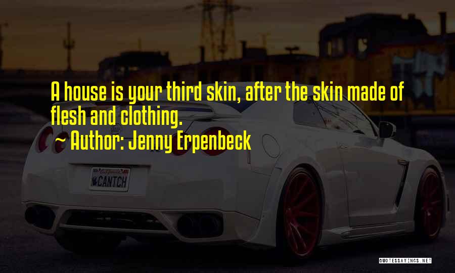 Jenny Erpenbeck Quotes: A House Is Your Third Skin, After The Skin Made Of Flesh And Clothing.