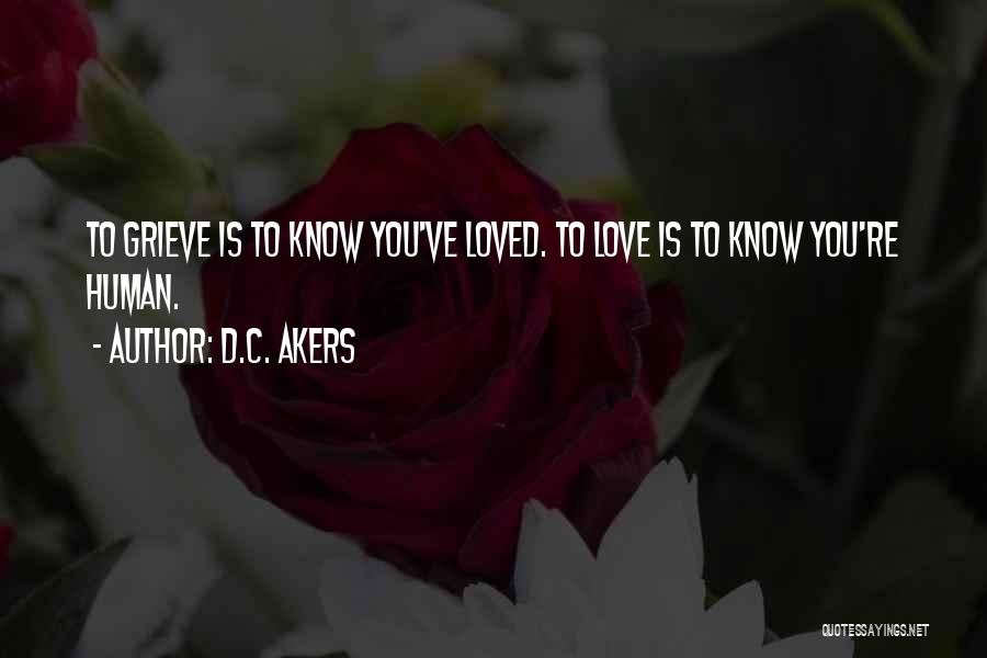 D.C. Akers Quotes: To Grieve Is To Know You've Loved. To Love Is To Know You're Human.