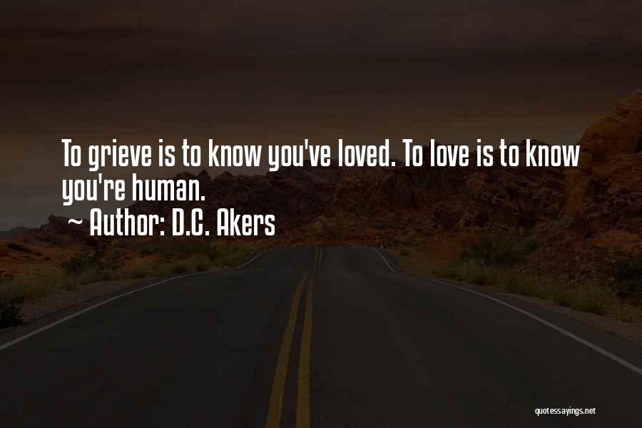 D.C. Akers Quotes: To Grieve Is To Know You've Loved. To Love Is To Know You're Human.