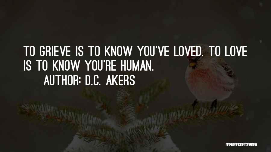 D.C. Akers Quotes: To Grieve Is To Know You've Loved. To Love Is To Know You're Human.