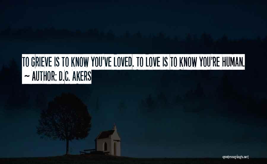 D.C. Akers Quotes: To Grieve Is To Know You've Loved. To Love Is To Know You're Human.