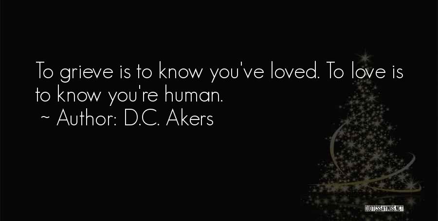 D.C. Akers Quotes: To Grieve Is To Know You've Loved. To Love Is To Know You're Human.