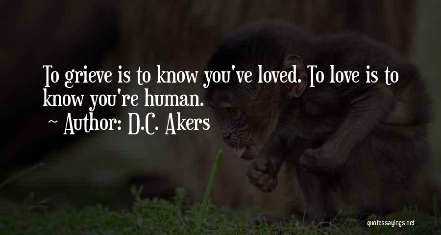 D.C. Akers Quotes: To Grieve Is To Know You've Loved. To Love Is To Know You're Human.