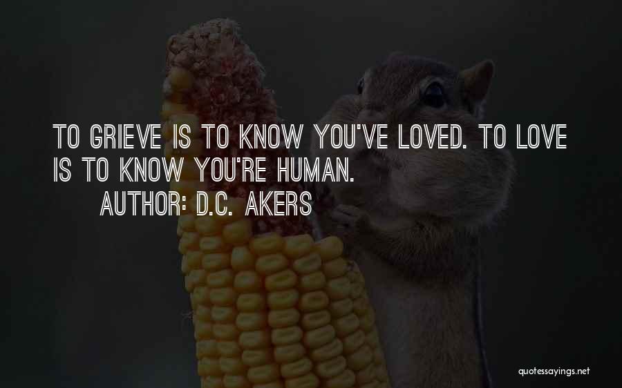 D.C. Akers Quotes: To Grieve Is To Know You've Loved. To Love Is To Know You're Human.