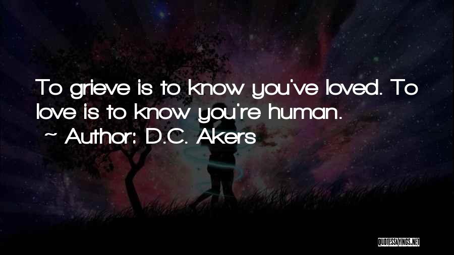 D.C. Akers Quotes: To Grieve Is To Know You've Loved. To Love Is To Know You're Human.