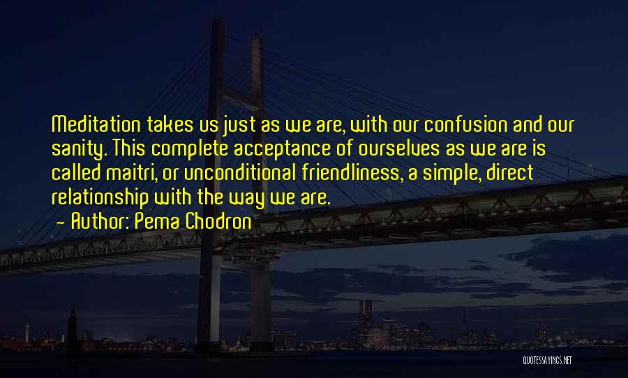 Pema Chodron Quotes: Meditation Takes Us Just As We Are, With Our Confusion And Our Sanity. This Complete Acceptance Of Ourselves As We