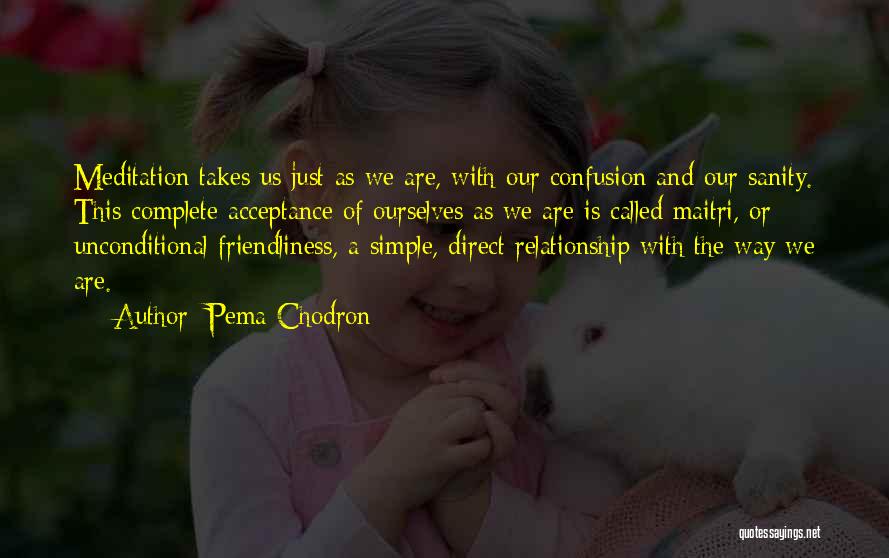 Pema Chodron Quotes: Meditation Takes Us Just As We Are, With Our Confusion And Our Sanity. This Complete Acceptance Of Ourselves As We