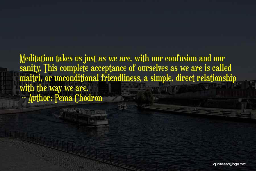 Pema Chodron Quotes: Meditation Takes Us Just As We Are, With Our Confusion And Our Sanity. This Complete Acceptance Of Ourselves As We