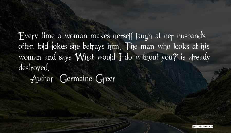 Germaine Greer Quotes: Every Time A Woman Makes Herself Laugh At Her Husband's Often-told Jokes She Betrays Him. The Man Who Looks At