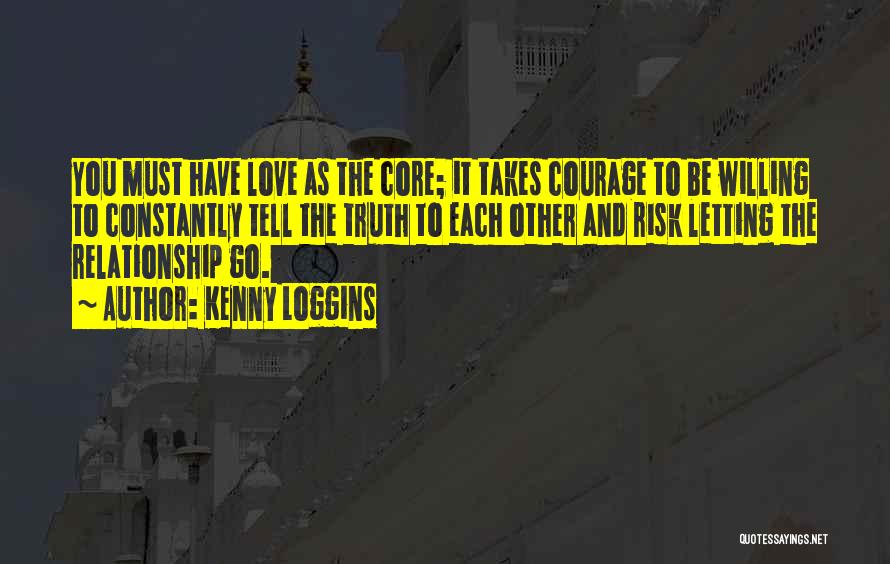 Kenny Loggins Quotes: You Must Have Love As The Core; It Takes Courage To Be Willing To Constantly Tell The Truth To Each