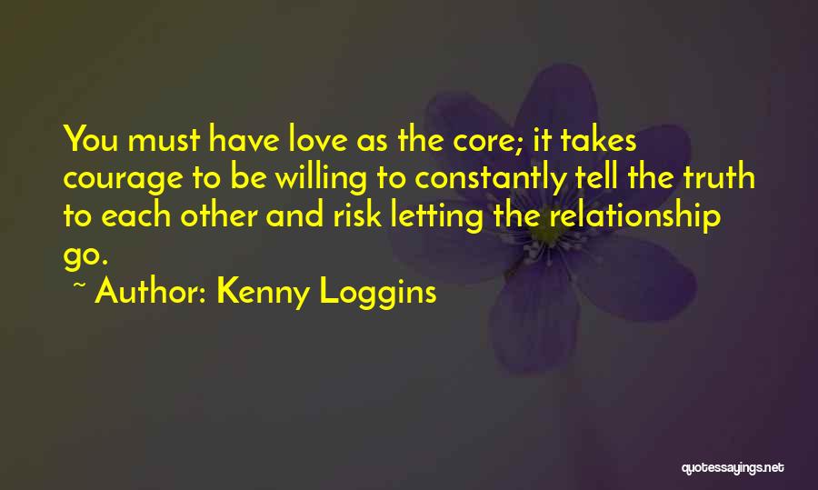 Kenny Loggins Quotes: You Must Have Love As The Core; It Takes Courage To Be Willing To Constantly Tell The Truth To Each