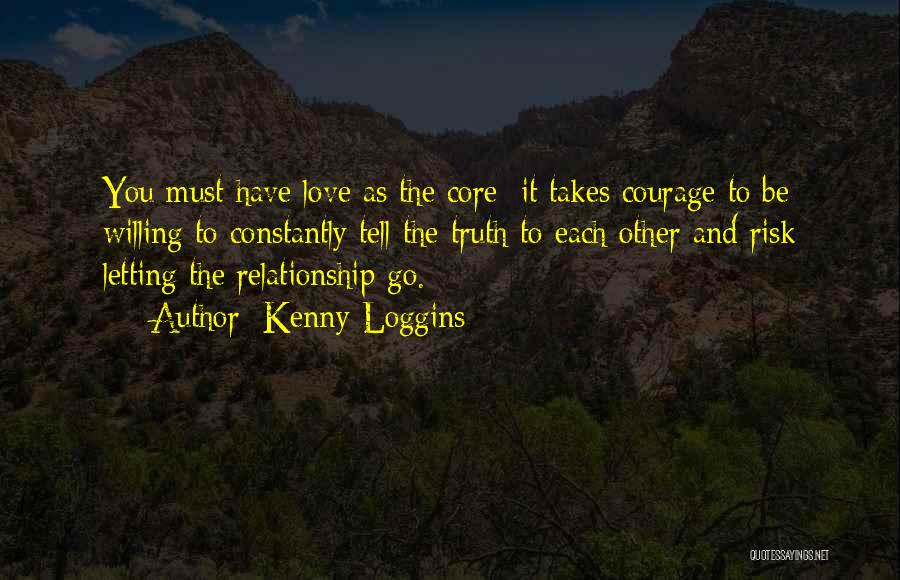 Kenny Loggins Quotes: You Must Have Love As The Core; It Takes Courage To Be Willing To Constantly Tell The Truth To Each