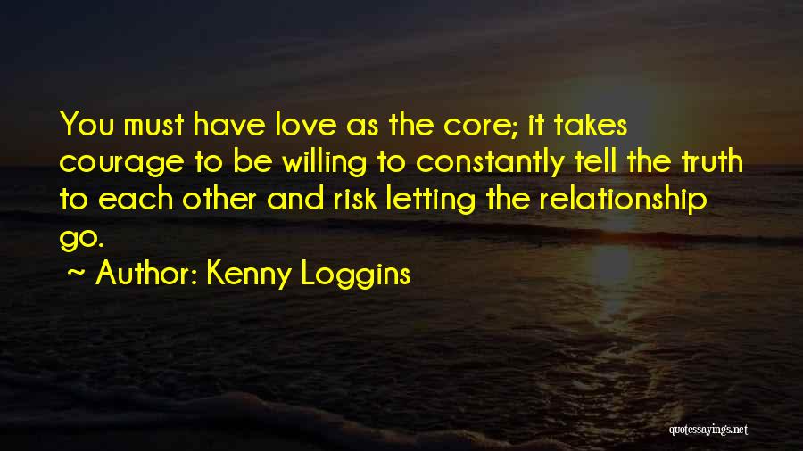 Kenny Loggins Quotes: You Must Have Love As The Core; It Takes Courage To Be Willing To Constantly Tell The Truth To Each