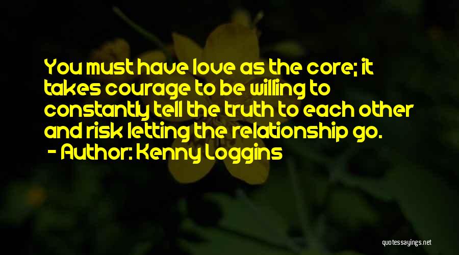Kenny Loggins Quotes: You Must Have Love As The Core; It Takes Courage To Be Willing To Constantly Tell The Truth To Each