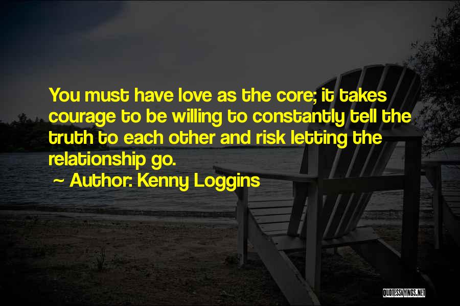 Kenny Loggins Quotes: You Must Have Love As The Core; It Takes Courage To Be Willing To Constantly Tell The Truth To Each