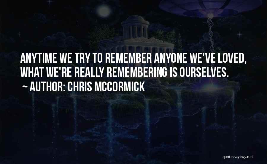 Chris McCormick Quotes: Anytime We Try To Remember Anyone We've Loved, What We're Really Remembering Is Ourselves.