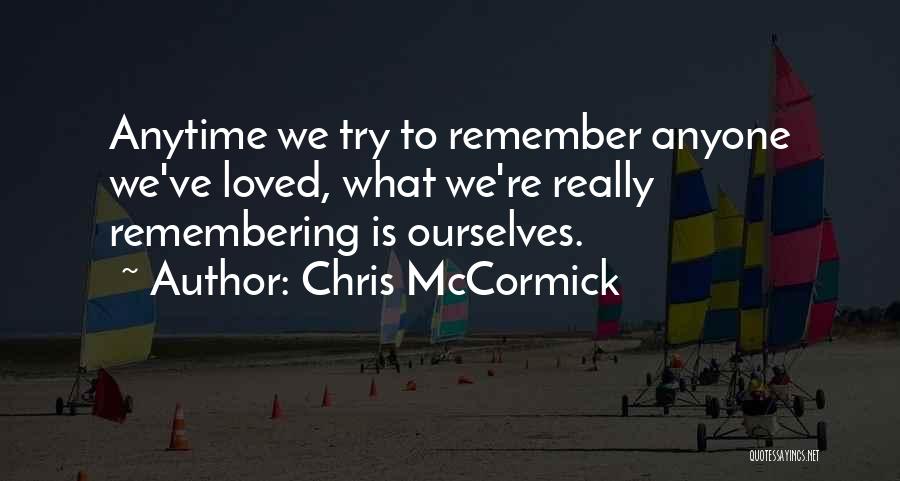 Chris McCormick Quotes: Anytime We Try To Remember Anyone We've Loved, What We're Really Remembering Is Ourselves.