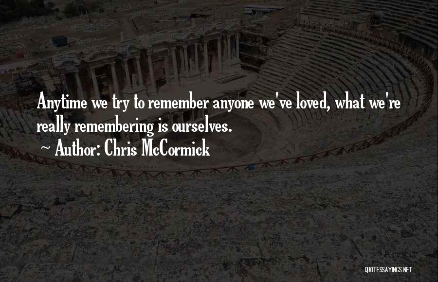 Chris McCormick Quotes: Anytime We Try To Remember Anyone We've Loved, What We're Really Remembering Is Ourselves.