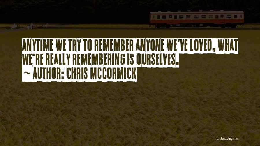 Chris McCormick Quotes: Anytime We Try To Remember Anyone We've Loved, What We're Really Remembering Is Ourselves.