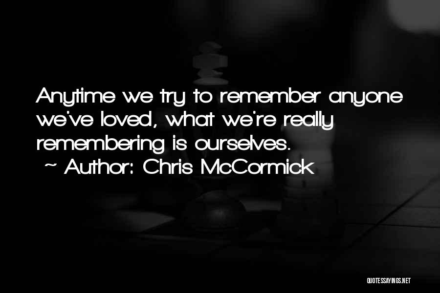 Chris McCormick Quotes: Anytime We Try To Remember Anyone We've Loved, What We're Really Remembering Is Ourselves.