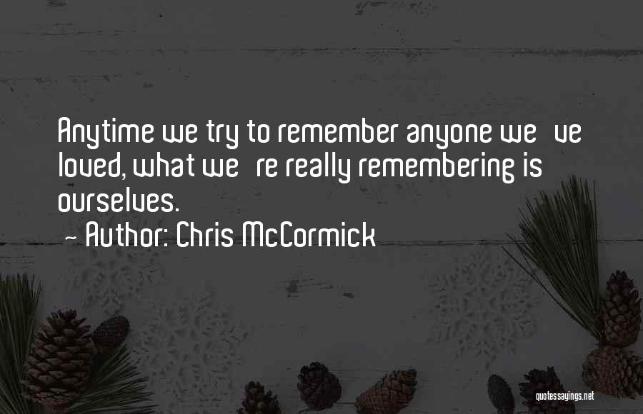 Chris McCormick Quotes: Anytime We Try To Remember Anyone We've Loved, What We're Really Remembering Is Ourselves.