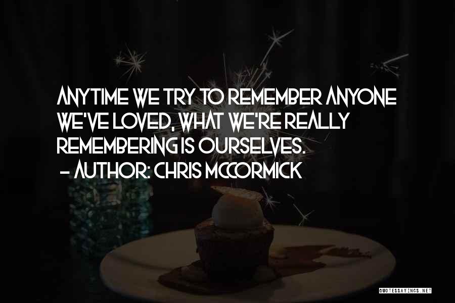 Chris McCormick Quotes: Anytime We Try To Remember Anyone We've Loved, What We're Really Remembering Is Ourselves.