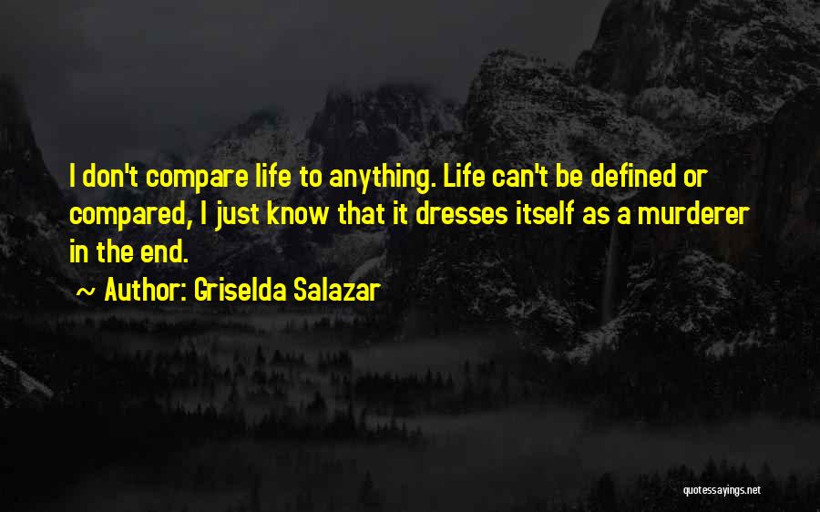 Griselda Salazar Quotes: I Don't Compare Life To Anything. Life Can't Be Defined Or Compared, I Just Know That It Dresses Itself As