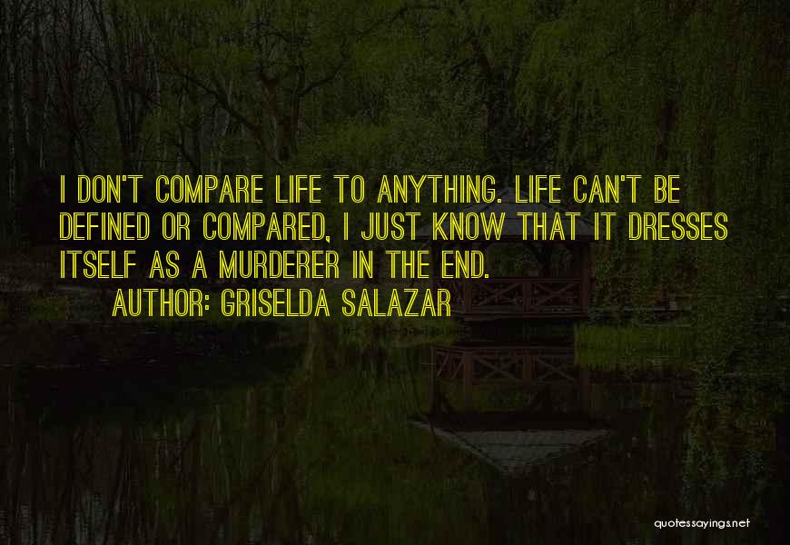 Griselda Salazar Quotes: I Don't Compare Life To Anything. Life Can't Be Defined Or Compared, I Just Know That It Dresses Itself As