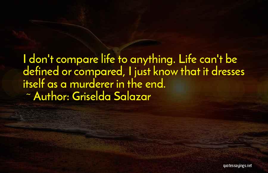 Griselda Salazar Quotes: I Don't Compare Life To Anything. Life Can't Be Defined Or Compared, I Just Know That It Dresses Itself As