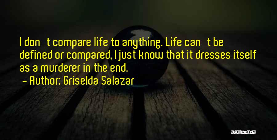 Griselda Salazar Quotes: I Don't Compare Life To Anything. Life Can't Be Defined Or Compared, I Just Know That It Dresses Itself As