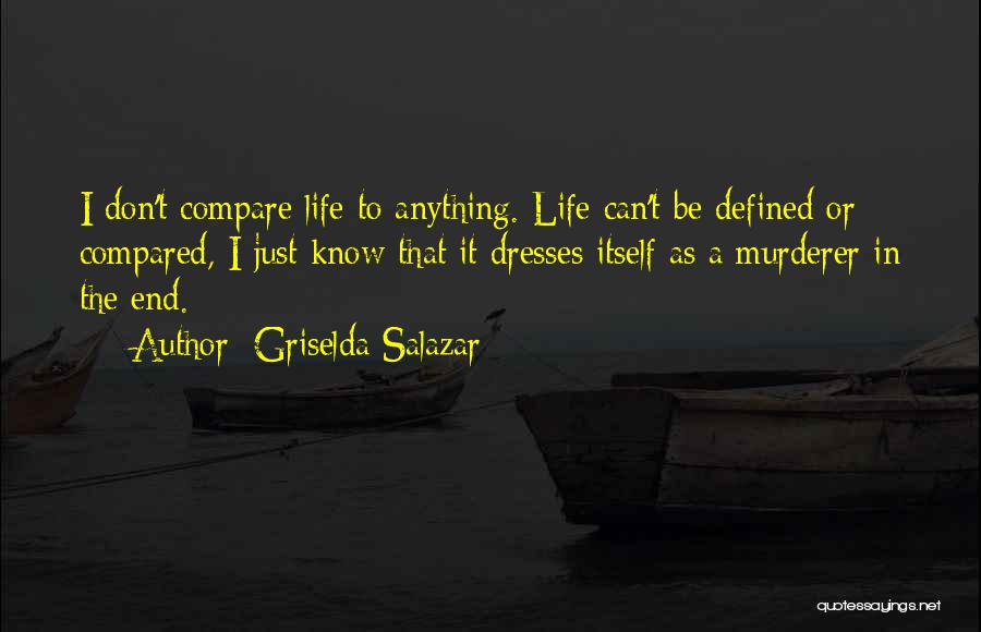 Griselda Salazar Quotes: I Don't Compare Life To Anything. Life Can't Be Defined Or Compared, I Just Know That It Dresses Itself As