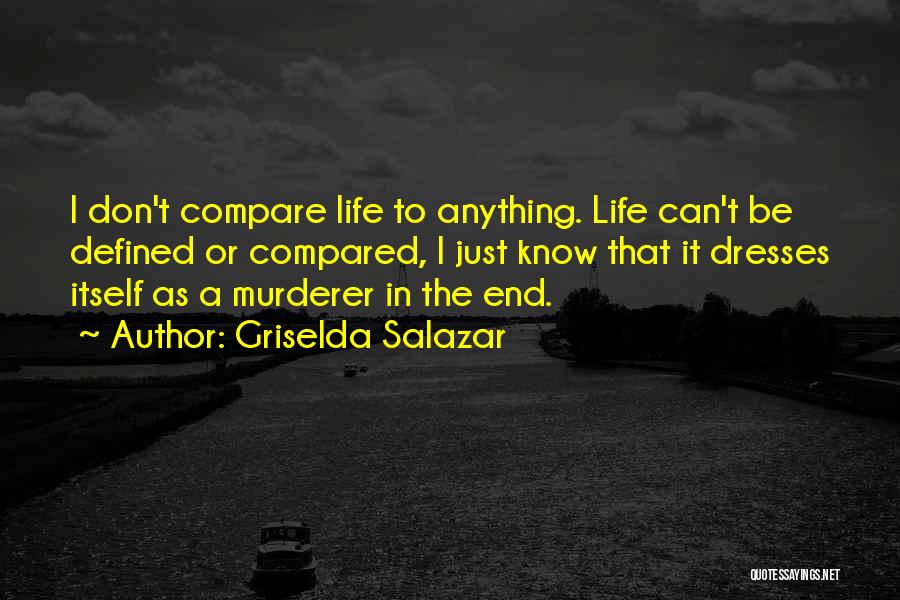 Griselda Salazar Quotes: I Don't Compare Life To Anything. Life Can't Be Defined Or Compared, I Just Know That It Dresses Itself As