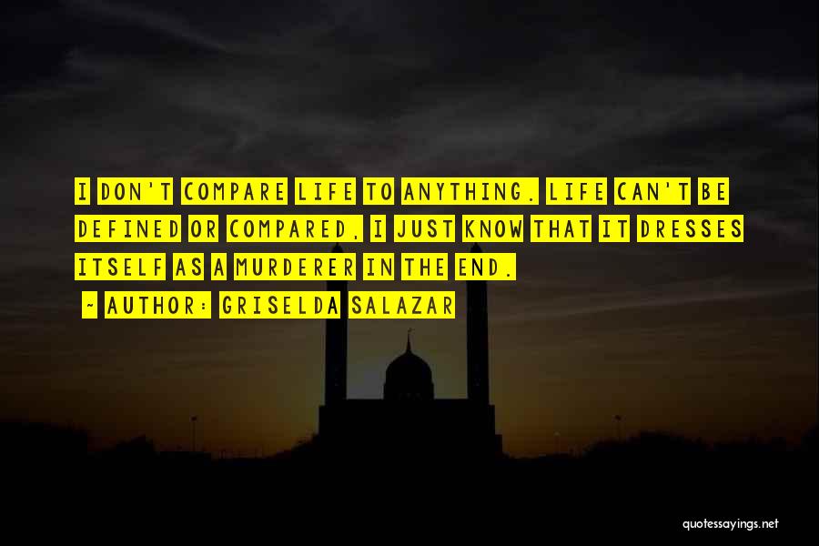 Griselda Salazar Quotes: I Don't Compare Life To Anything. Life Can't Be Defined Or Compared, I Just Know That It Dresses Itself As