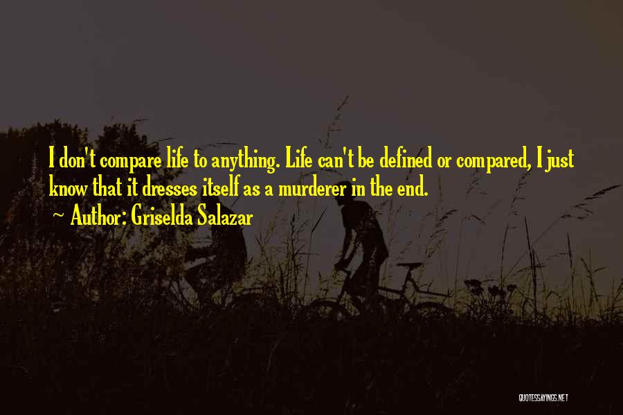 Griselda Salazar Quotes: I Don't Compare Life To Anything. Life Can't Be Defined Or Compared, I Just Know That It Dresses Itself As