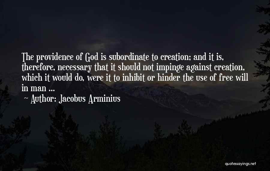 Jacobus Arminius Quotes: The Providence Of God Is Subordinate To Creation; And It Is, Therefore, Necessary That It Should Not Impinge Against Creation,