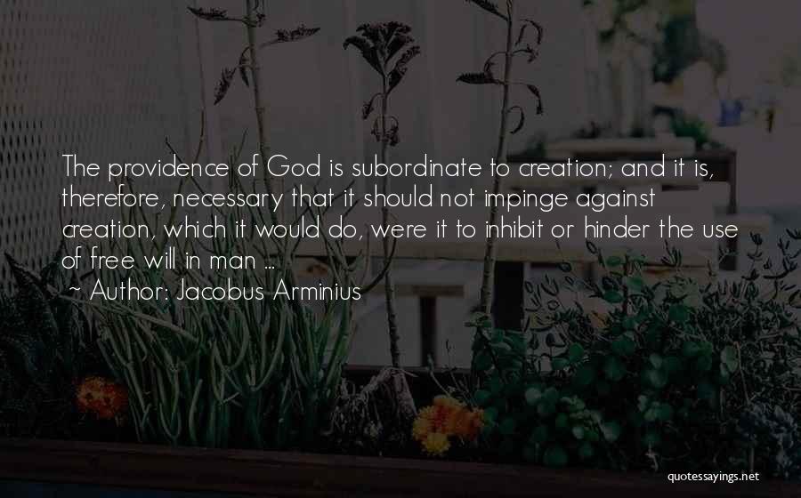 Jacobus Arminius Quotes: The Providence Of God Is Subordinate To Creation; And It Is, Therefore, Necessary That It Should Not Impinge Against Creation,