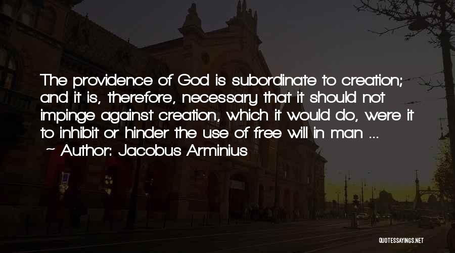 Jacobus Arminius Quotes: The Providence Of God Is Subordinate To Creation; And It Is, Therefore, Necessary That It Should Not Impinge Against Creation,