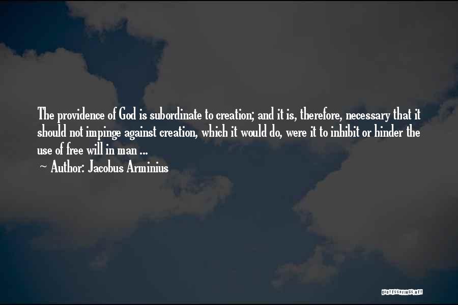 Jacobus Arminius Quotes: The Providence Of God Is Subordinate To Creation; And It Is, Therefore, Necessary That It Should Not Impinge Against Creation,