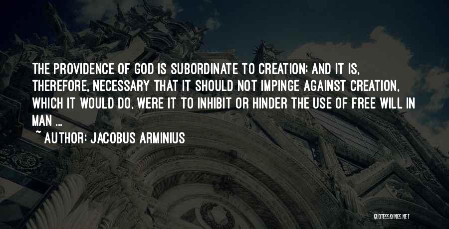 Jacobus Arminius Quotes: The Providence Of God Is Subordinate To Creation; And It Is, Therefore, Necessary That It Should Not Impinge Against Creation,