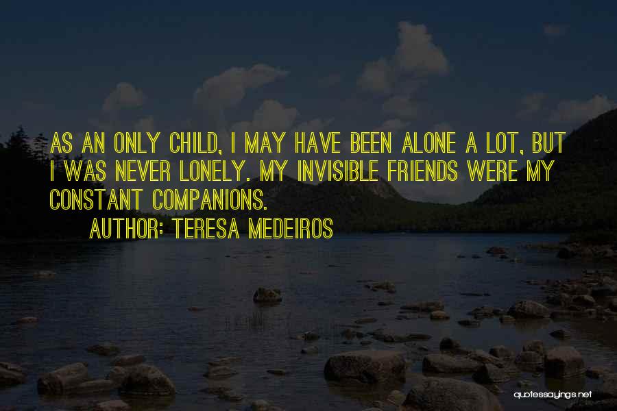 Teresa Medeiros Quotes: As An Only Child, I May Have Been Alone A Lot, But I Was Never Lonely. My Invisible Friends Were