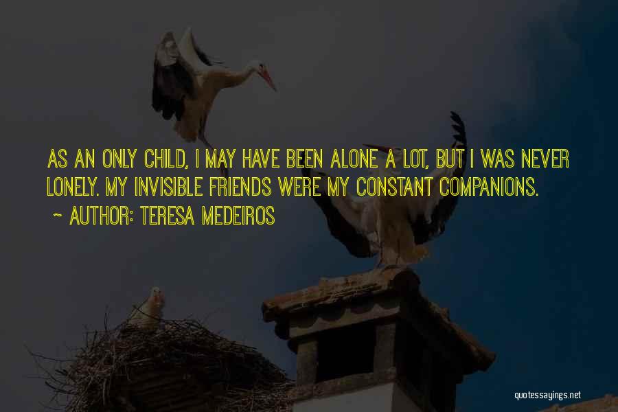 Teresa Medeiros Quotes: As An Only Child, I May Have Been Alone A Lot, But I Was Never Lonely. My Invisible Friends Were