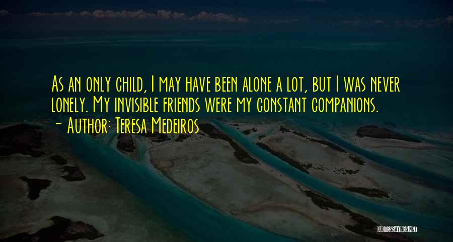 Teresa Medeiros Quotes: As An Only Child, I May Have Been Alone A Lot, But I Was Never Lonely. My Invisible Friends Were