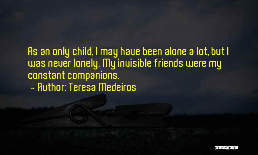 Teresa Medeiros Quotes: As An Only Child, I May Have Been Alone A Lot, But I Was Never Lonely. My Invisible Friends Were